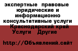 экспертные, правовые, юридические и информационно-консультативные услуги - Краснодарский край Услуги » Другие   